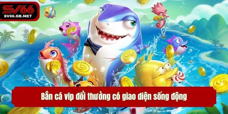 Bắn cá vip đổi thưởng có giao diện sống động