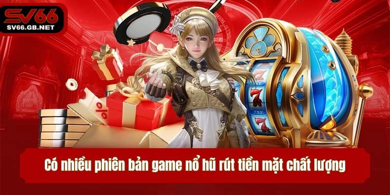 Có nhiều phiên bản game nổ hũ rút tiền mặt chất lượng