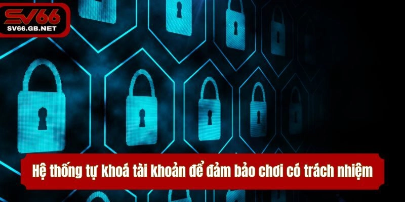 Hệ thống tự khoá tài khoản để đảm bảo chơi có trách nhiệm cho bet thủ