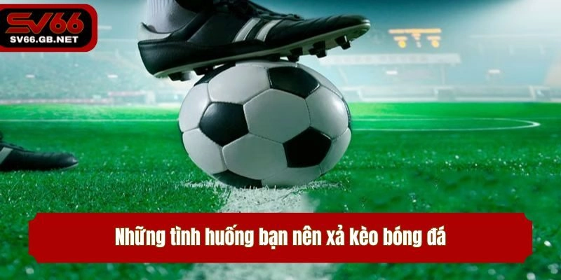 Những tình huống bạn nên xả kèo bóng đá