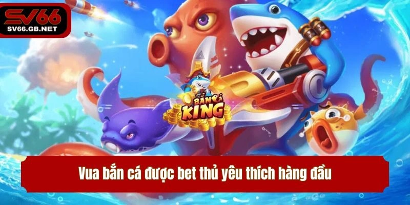 Vua bắn cá được bet thủ yêu thích hàng đầu